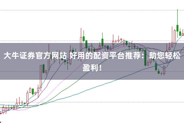 大牛证券官方网站 好用的配资平台推荐：助您轻松盈利！
