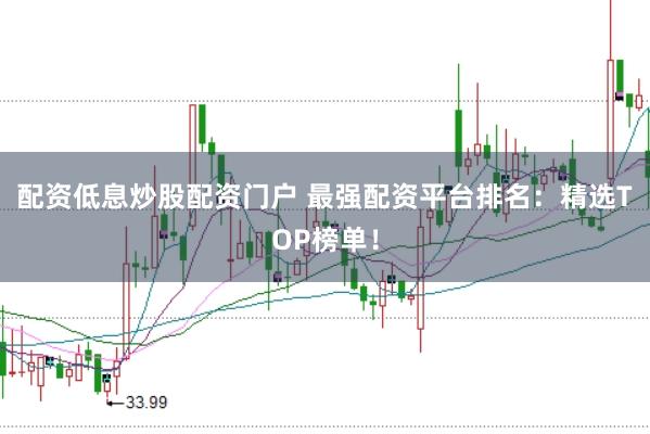 配资低息炒股配资门户 最强配资平台排名：精选TOP榜单！