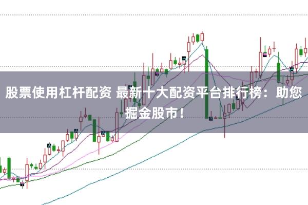股票使用杠杆配资 最新十大配资平台排行榜：助您掘金股市！