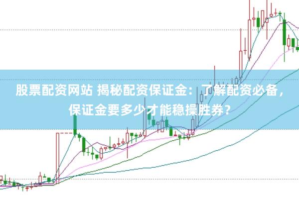 股票配资网站 揭秘配资保证金：了解配资必备，保证金要多少才能稳操胜券？