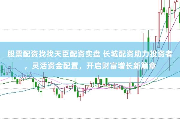 股票配资找找天臣配资实盘 长城配资助力投资者，灵活资金配置，开启财富增长新篇章