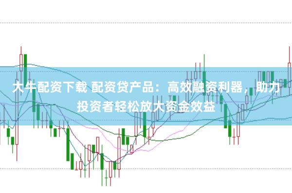 大牛配资下载 配资贷产品：高效融资利器，助力投资者轻松放大资金效益
