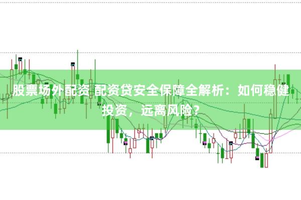 股票场外配资 配资贷安全保障全解析：如何稳健投资，远离风险？