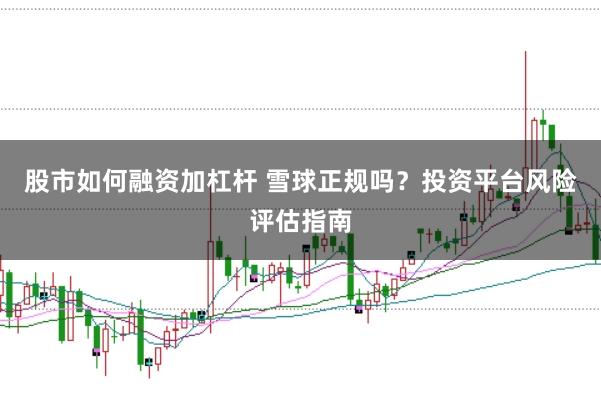 股市如何融资加杠杆 雪球正规吗？投资平台风险评估指南