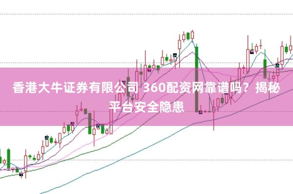 香港大牛证券有限公司 360配资网靠谱吗？揭秘平台安全隐患