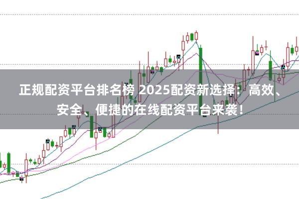 正规配资平台排名榜 2025配资新选择：高效、安全、便捷的在线配资平台来袭！