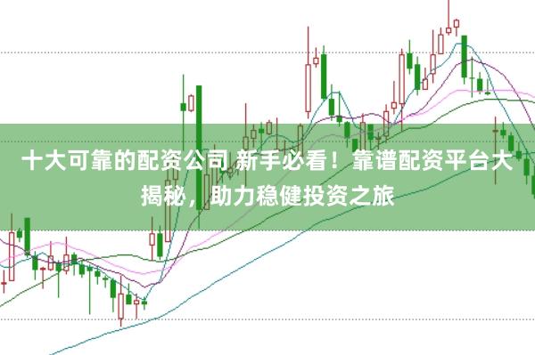 十大可靠的配资公司 新手必看！靠谱配资平台大揭秘，助力稳健投资之旅