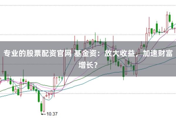 专业的股票配资官网 基金资：放大收益，加速财富增长？