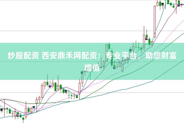 炒股配资 西安鼎禾网配资：专业平台，助您财富增值