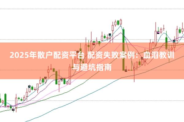 2025年散户配资平台 配资失败案例：血泪教训与避坑指南