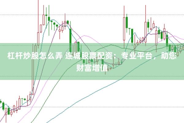 杠杆炒股怎么弄 连城股票配资：专业平台，助您财富增值