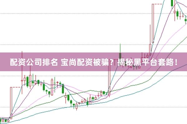 配资公司排名 宝尚配资被骗？揭秘黑平台套路！