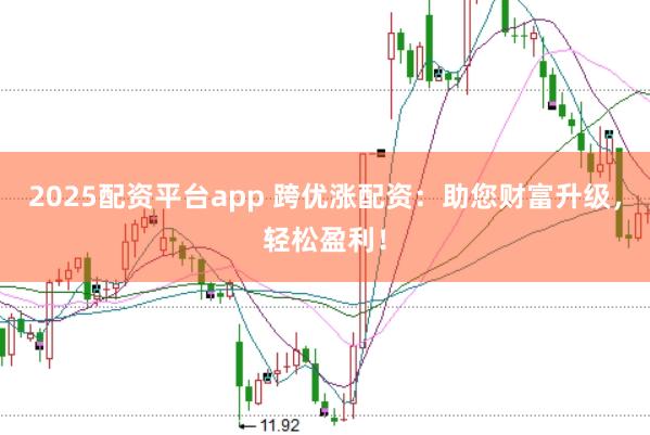 2025配资平台app 跨优涨配资：助您财富升级，轻松盈利！