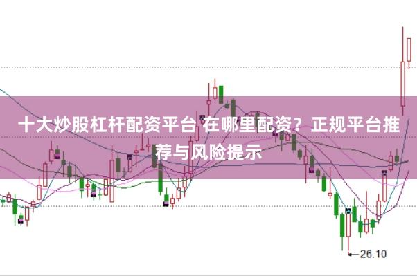 十大炒股杠杆配资平台 在哪里配资？正规平台推荐与风险提示