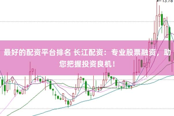 最好的配资平台排名 长江配资：专业股票融资，助您把握投资良机！