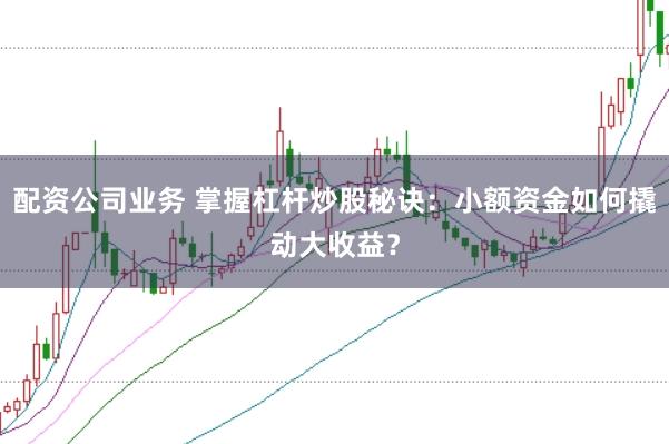配资公司业务 掌握杠杆炒股秘诀：小额资金如何撬动大收益？