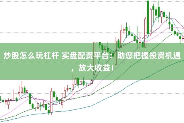 炒股怎么玩杠杆 实盘配资平台：助您把握投资机遇，放大收益！