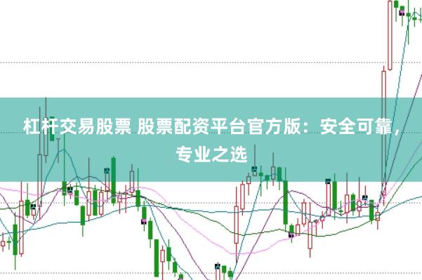 杠杆交易股票 股票配资平台官方版：安全可靠，专业之选