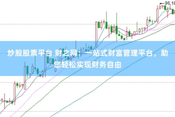 炒股股票平台 财之网：一站式财富管理平台，助您轻松实现财务自由