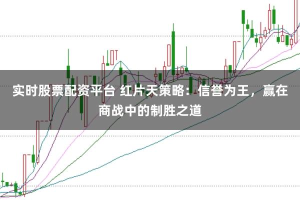 实时股票配资平台 红片天策略：信誉为王，赢在商战中的制胜之道