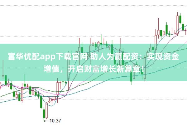 富华优配app下载官网 助人为赢配资：实现资金增值，开启财富增长新篇章！