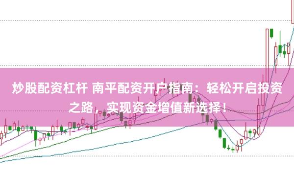 炒股配资杠杆 南平配资开户指南：轻松开启投资之路，实现资金增值新选择！