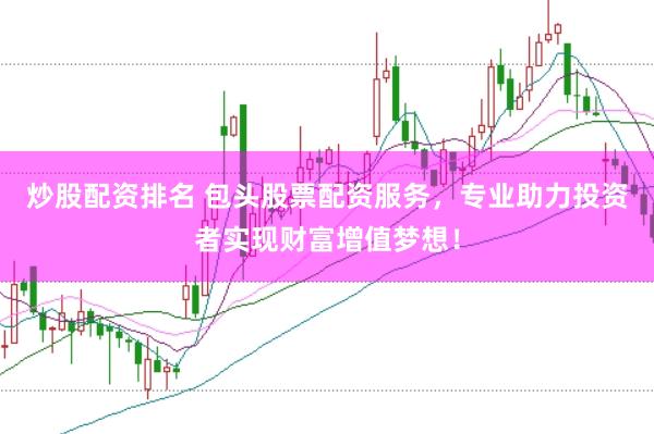 炒股配资排名 包头股票配资服务，专业助力投资者实现财富增值梦想！