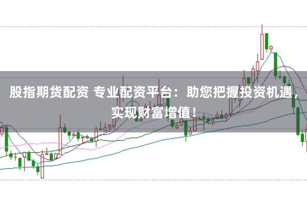 股指期货配资 专业配资平台：助您把握投资机遇，实现财富增值！