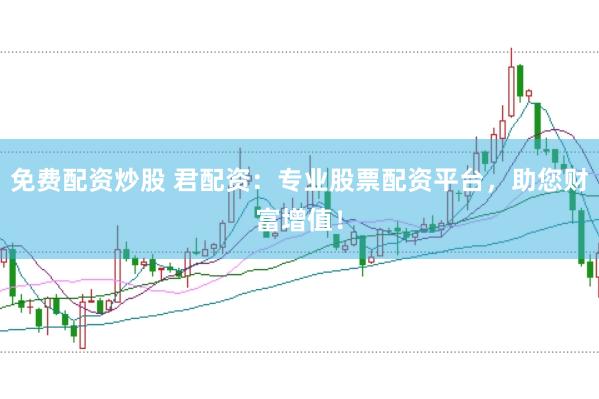 免费配资炒股 君配资：专业股票配资平台，助您财富增值！