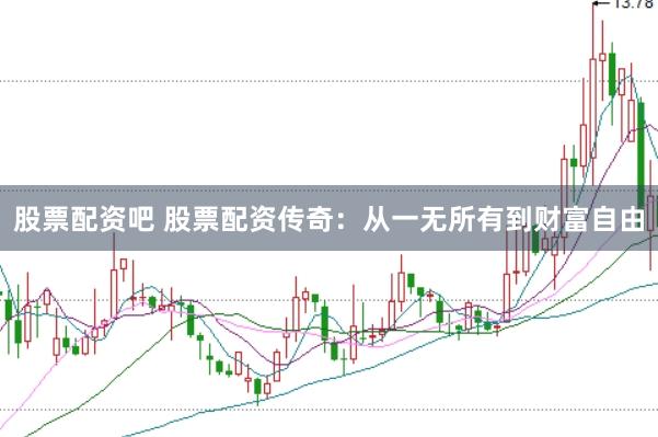 股票配资吧 股票配资传奇：从一无所有到财富自由