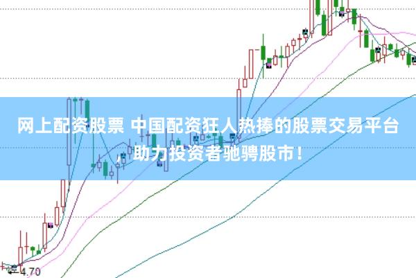 网上配资股票 中国配资狂人热捧的股票交易平台，助力投资者驰骋股市！
