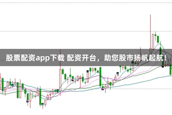 股票配资app下载 配资开台，助您股市扬帆起航！