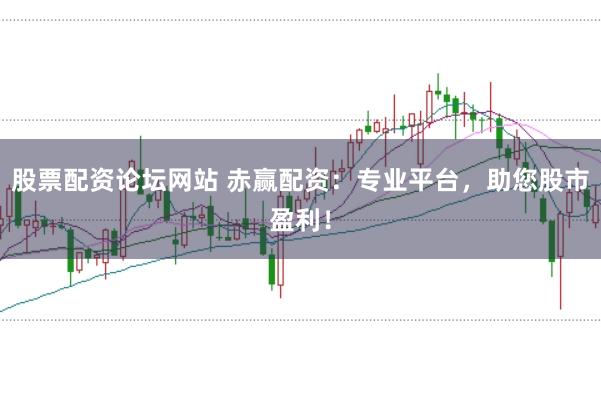 股票配资论坛网站 赤赢配资：专业平台，助您股市盈利！