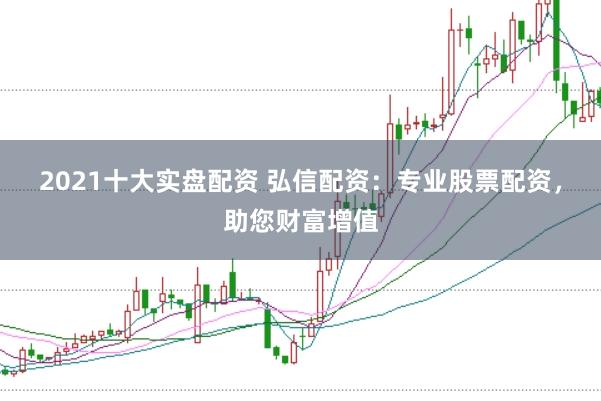 2021十大实盘配资 弘信配资：专业股票配资，助您财富增值