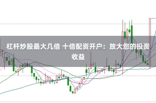 杠杆炒股最大几倍 十倍配资开户：放大您的投资收益