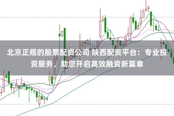 北京正规的股票配资公司 陕西配资平台：专业投资服务，助您开启高效融资新篇章