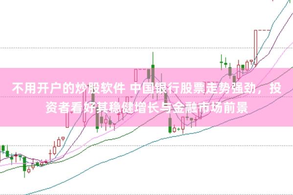 不用开户的炒股软件 中国银行股票走势强劲，投资者看好其稳健增长与金融市场前景