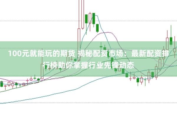 100元就能玩的期货 揭秘配资市场：最新配资排行榜助你掌握行业先锋动态