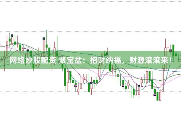 网络炒股配资 聚宝盆：招财纳福，财源滚滚来！