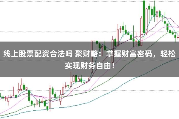 线上股票配资合法吗 聚财略：掌握财富密码，轻松实现财务自由！