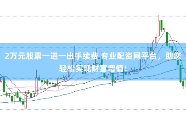 2万元股票一进一出手续费 专业配资网平台，助您轻松实现财富增值！