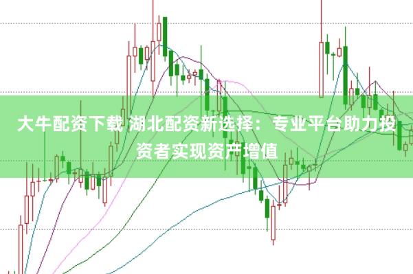大牛配资下载 湖北配资新选择：专业平台助力投资者实现资产增值