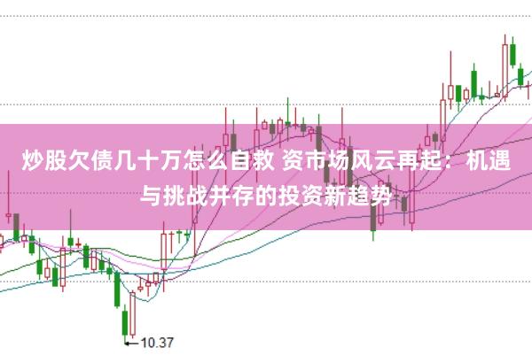 炒股欠债几十万怎么自救 资市场风云再起：机遇与挑战并存的投资新趋势