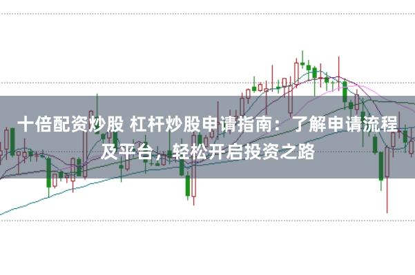 十倍配资炒股 杠杆炒股申请指南：了解申请流程及平台，轻松开启投资之路