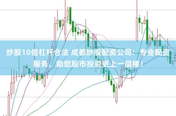 炒股10倍杠杆合法 成都炒股配资公司：专业配资服务，助您股市投资更上一层楼！