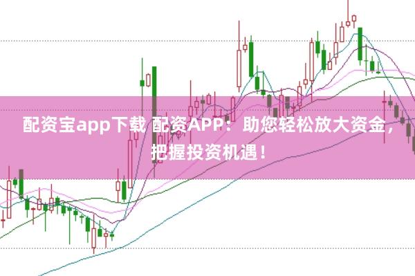 配资宝app下载 配资APP：助您轻松放大资金，把握投资机遇！