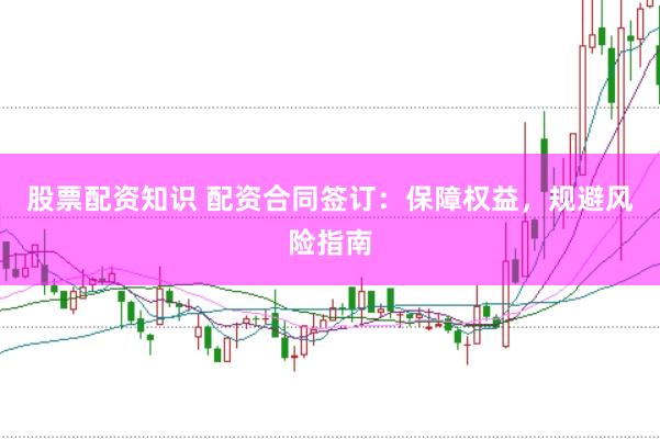 股票配资知识 配资合同签订：保障权益，规避风险指南