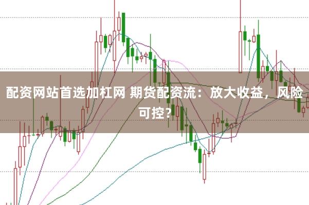 配资网站首选加杠网 期货配资流：放大收益，风险可控？
