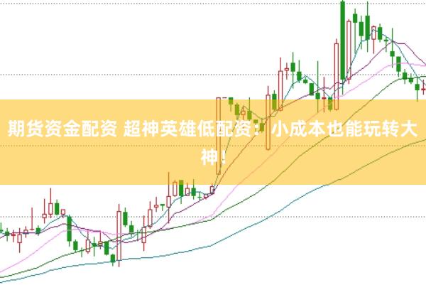 期货资金配资 超神英雄低配资：小成本也能玩转大神！