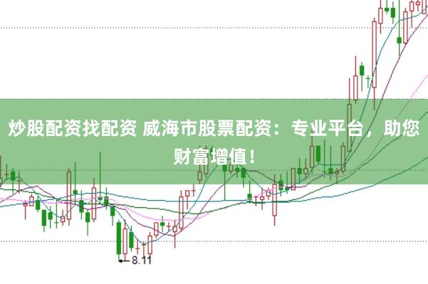 炒股配资找配资 威海市股票配资：专业平台，助您财富增值！